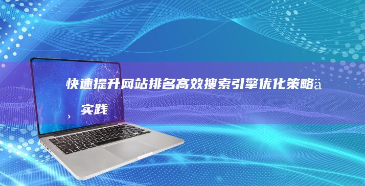 快速提升网站排名：高效搜索引擎优化策略与实践